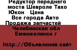 Редуктор переднего моста Шевроле Тахо/Юкон › Цена ­ 35 000 - Все города Авто » Продажа запчастей   . Челябинская обл.,Еманжелинск г.